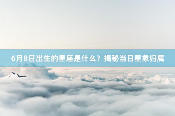 6月8日出生的星座是什么？揭秘当日星象归属